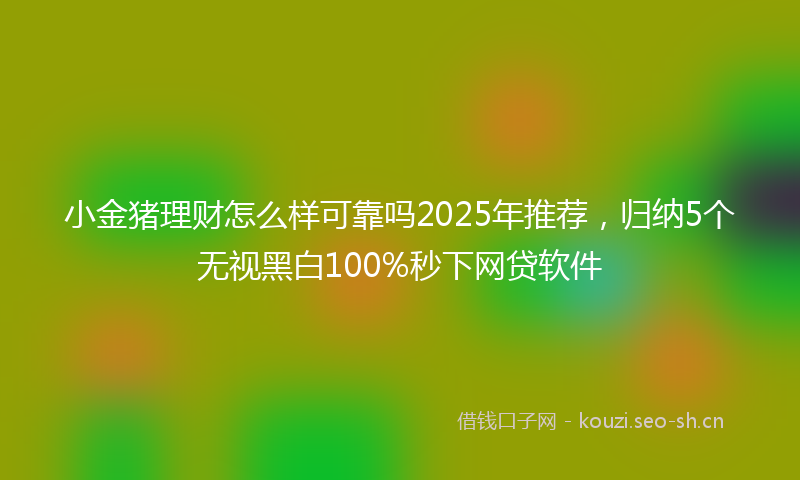小金猪理财怎么样可靠吗2025年推荐，归纳5个无视黑白100%秒下网贷软件