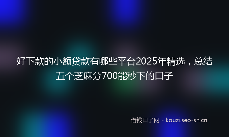 好下款的小额贷款有哪些平台2025年精选，总结五个芝麻分700能秒下的口子