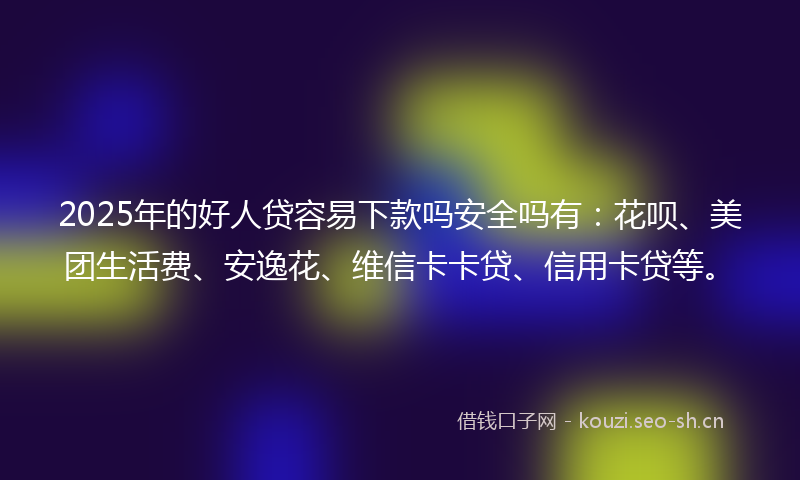 2025年的好人贷容易下款吗安全吗有:花呗、美团生活费、安逸花、维信卡卡贷、信用卡贷等。