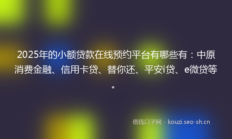 2025年的小额贷款在线预约平台有哪些有：中原消费金融、信用卡贷、替你还、平安i贷、e微贷等。