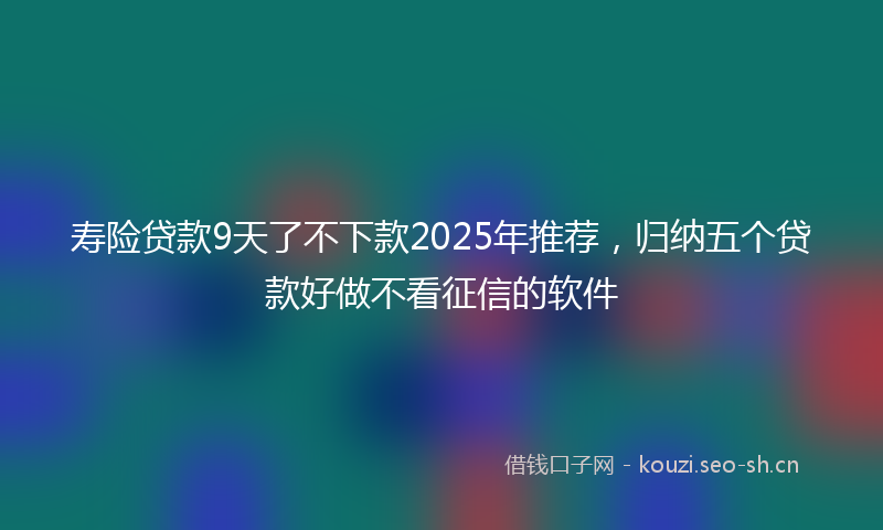 寿险贷款9天了不下款2025年推荐,归纳五个贷款好做不看征信的软件