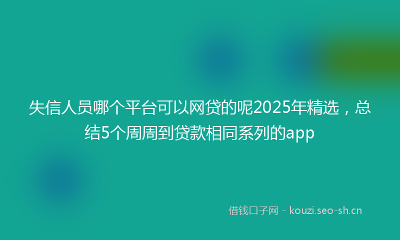 失信人员哪个平台可以网贷的呢2025年精选,总结5个周周到贷款相同系列的app