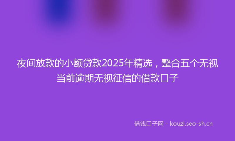 夜间放款的小额贷款2025年精选，整合五个无视当前逾期无视征信的借款口子