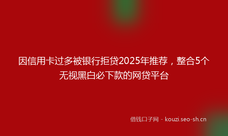 因信用卡过多被银行拒贷2025年推荐，整合5个无视黑白必下款的网贷平台
