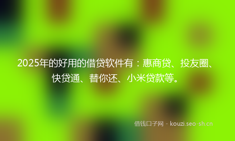 2025年的好用的借贷软件有：惠商贷、投友圈、快贷通、替你还、小米贷款等。
