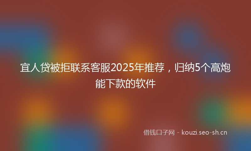 宜人贷被拒联系客服2025年推荐,归纳5个高炮能下款的软件