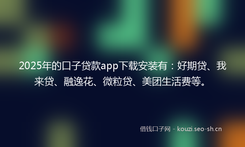 2025年的口子贷款app下载安装有：好期贷、我来贷、融逸花、微粒贷、美团生活费等。