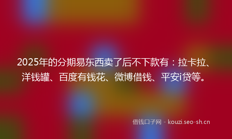 2025年的分期易东西卖了后不下款有：拉卡拉、洋钱罐、百度有钱花、微博借钱、平安i贷等。