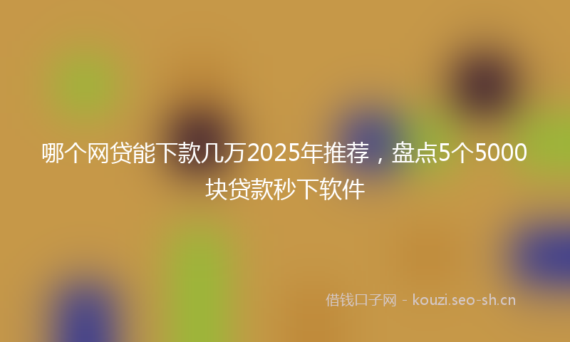 哪个网贷能下款几万2025年推荐，盘点5个5000块贷款秒下软件