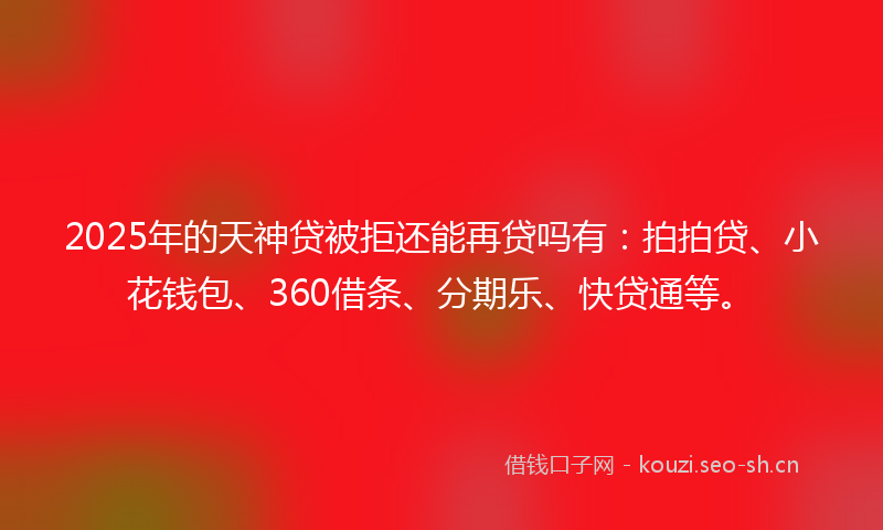 2025年的天神贷被拒还能再贷吗有：拍拍贷、小花钱包、360借条、分期乐、快贷通等。