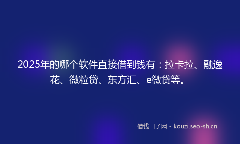 2025年的哪个软件直接借到钱有：拉卡拉、融逸花、微粒贷、东方汇、e微贷等。
