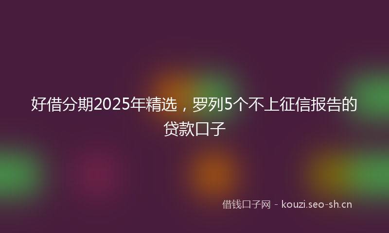 好借分期2025年精选，罗列5个不上征信报告的贷款口子