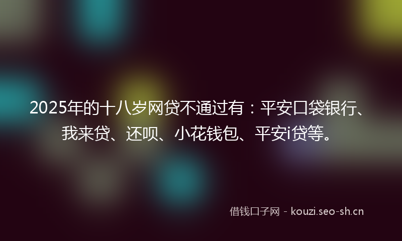 2025年的十八岁网贷不通过有:平安口袋银行、我来贷、还呗、小花钱包、平安i贷等。