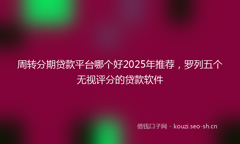 周转分期贷款平台哪个好2025年推荐，罗列五个无视评分的贷款软件