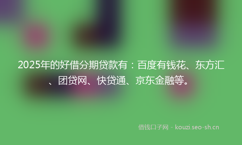 2025年的好借分期贷款有：百度有钱花、东方汇、团贷网、快贷通、京东金融等。