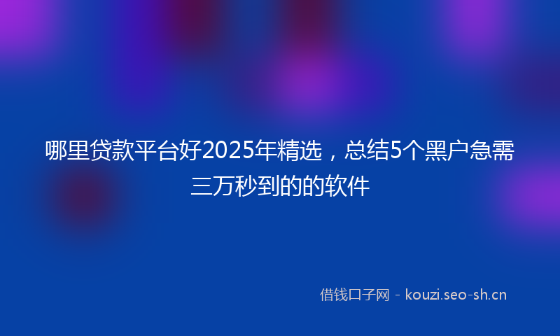 哪里贷款平台好2025年精选，总结5个黑户急需三万秒到的的软件