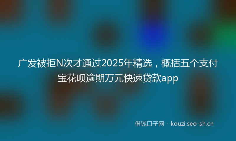 广发被拒N次才通过2025年精选,概括五个支付宝花呗逾期万元快速贷款app