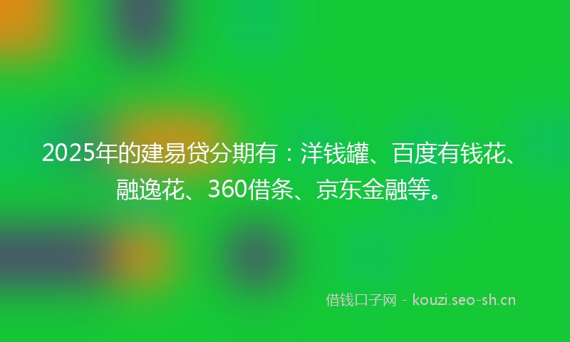 2025年的建易贷分期有：洋钱罐、百度有钱花、融逸花、360借条、京东金融等。