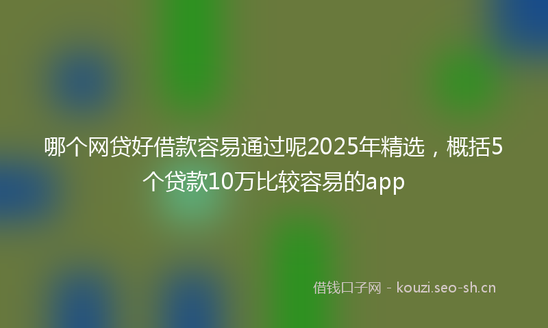 哪个网贷好借款容易通过呢2025年精选,概括5个贷款10万比较容易的app