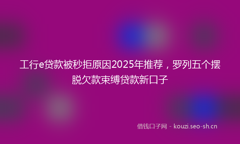 工行e贷款被秒拒原因2025年推荐，罗列五个摆脱欠款束缚贷款新口子