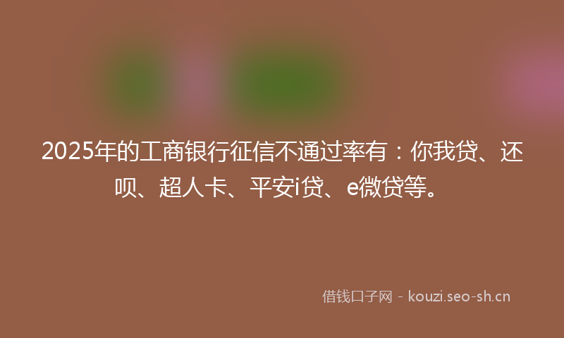 2025年的工商银行征信不通过率有：你我贷、还呗、超人卡、平安i贷、e微贷等。
