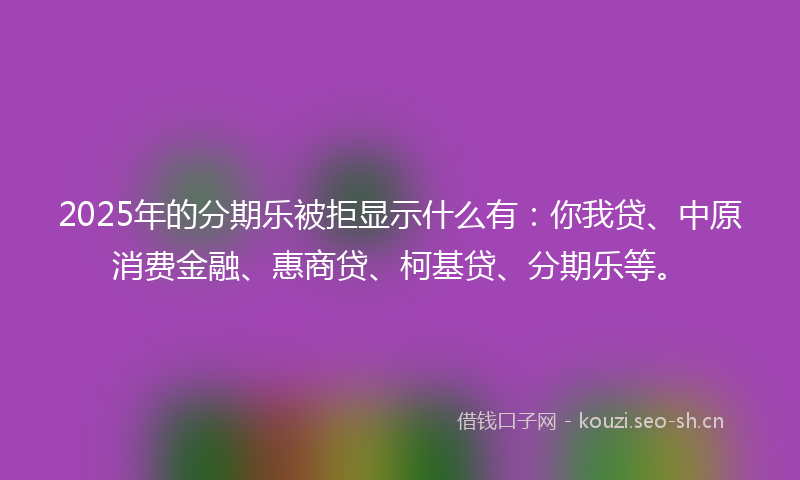 2025年的分期乐被拒显示什么有：你我贷、中原消费金融、惠商贷、柯基贷、分期乐等。