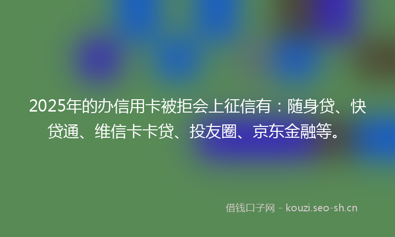 2025年的办信用卡被拒会上征信有：随身贷、快贷通、维信卡卡贷、投友圈、京东金融等。