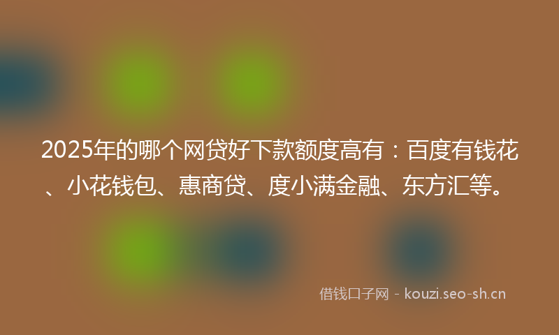 2025年的哪个网贷好下款额度高有:百度有钱花、小花钱包、惠商贷、度小满金融、东方汇等。
