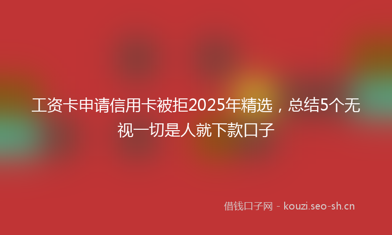 工资卡申请信用卡被拒2025年精选，总结5个无视一切是人就下款口子