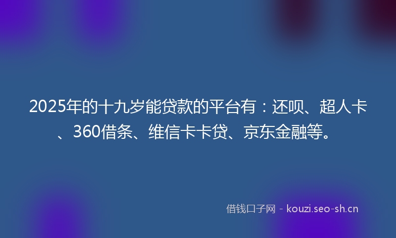 2025年的十九岁能贷款的平台有：还呗、超人卡、360借条、维信卡卡贷、京东金融等。