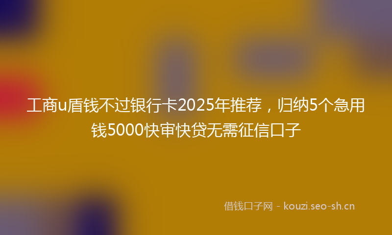 工商u盾钱不过银行卡2025年推荐，归纳5个急用钱5000快审快贷无需征信口子