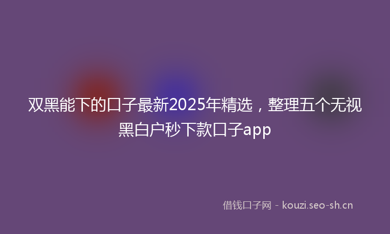 双黑能下的口子最新2025年精选,整理五个无视黑白户秒下款口子app