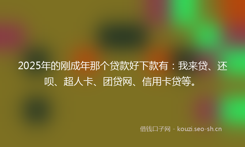 2025年的刚成年那个贷款好下款有:我来贷、还呗、超人卡、团贷网、信用卡贷等。
