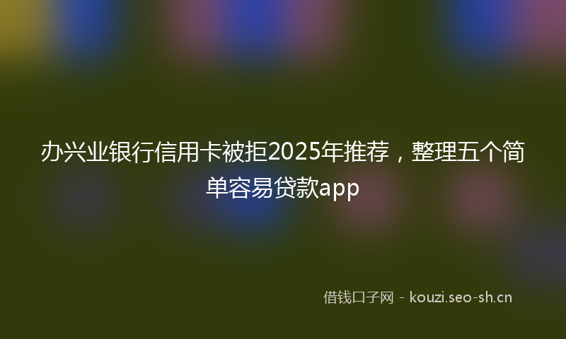 办兴业银行信用卡被拒2025年推荐，整理五个简单容易贷款app