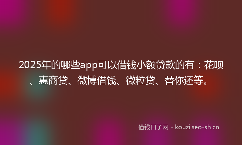 2025年的哪些app可以借钱小额贷款的有：花呗、惠商贷、微博借钱、微粒贷、替你还等。