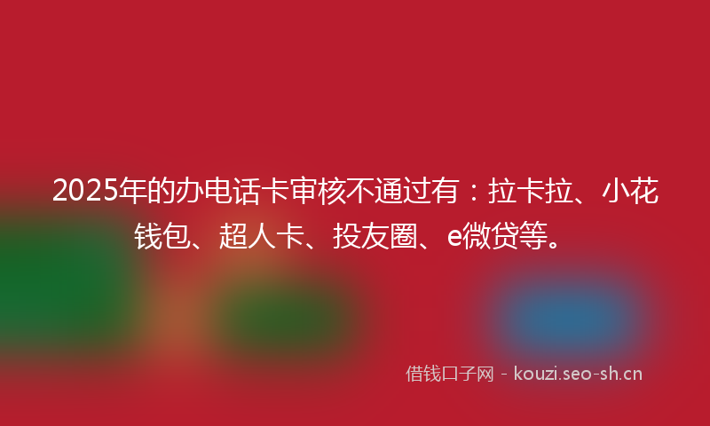 2025年的办电话卡审核不通过有：拉卡拉、小花钱包、超人卡、投友圈、e微贷等。