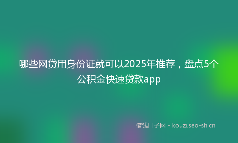 哪些网贷用身份证就可以2025年推荐，盘点5个公积金快速贷款app