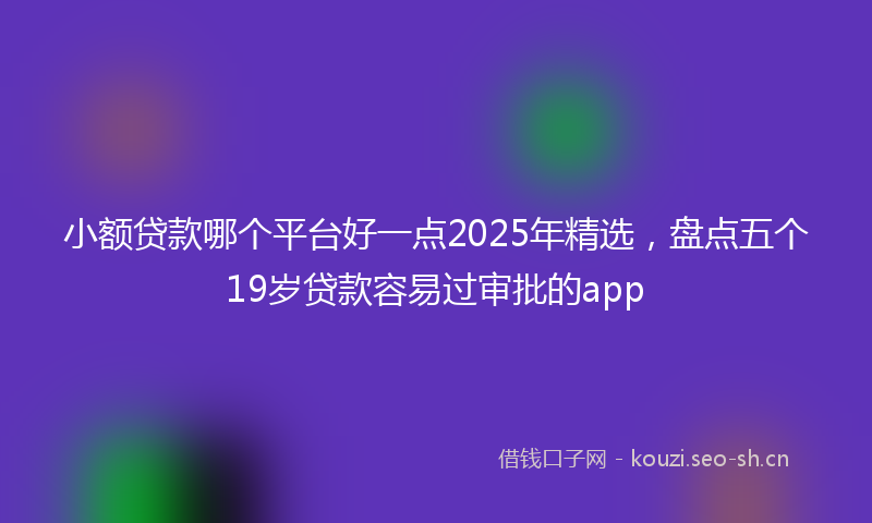 小额贷款哪个平台好一点2025年精选，盘点五个19岁贷款容易过审批的app