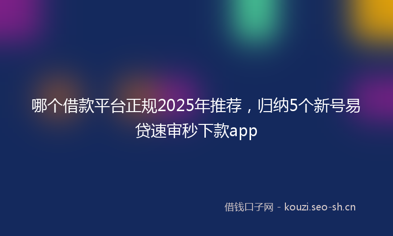 哪个借款平台正规2025年推荐，归纳5个新号易贷速审秒下款app
