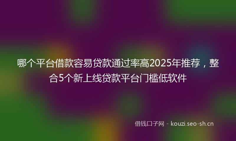 哪个平台借款容易贷款通过率高2025年推荐，整合5个新上线贷款平台门槛低软件