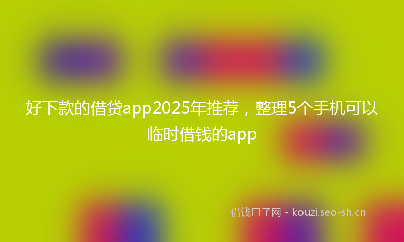 好下款的借贷app2025年推荐，整理5个手机可以临时借钱的app