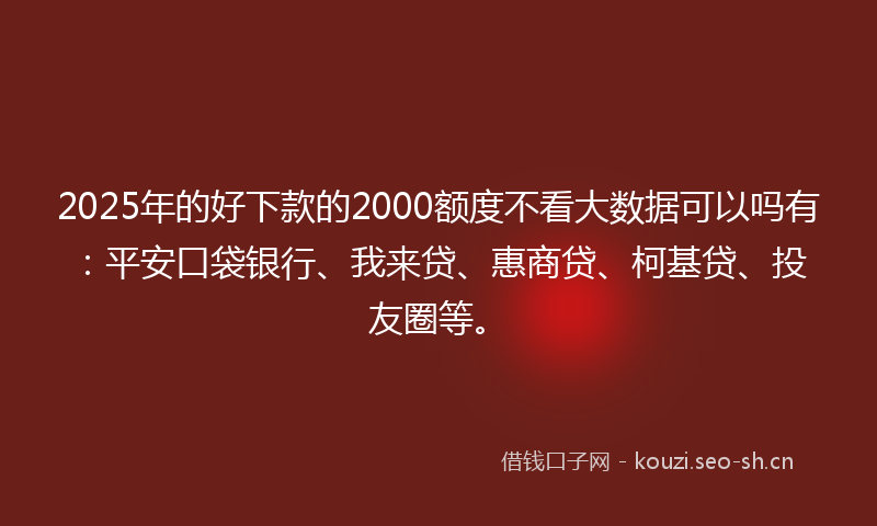 2025年的好下款的2000额度不看大数据可以吗有：平安口袋银行、我来贷、惠商贷、柯基贷、投友圈等。