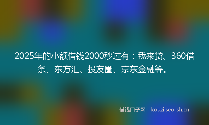 2025年的小额借钱2000秒过有:我来贷、360借条、东方汇、投友圈、京东金融等。