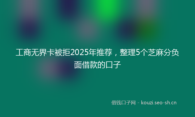 工商无界卡被拒2025年推荐,整理5个芝麻分负面借款的口子