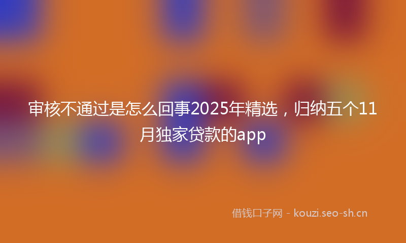审核不通过是怎么回事2025年精选,归纳五个11月独家贷款的app