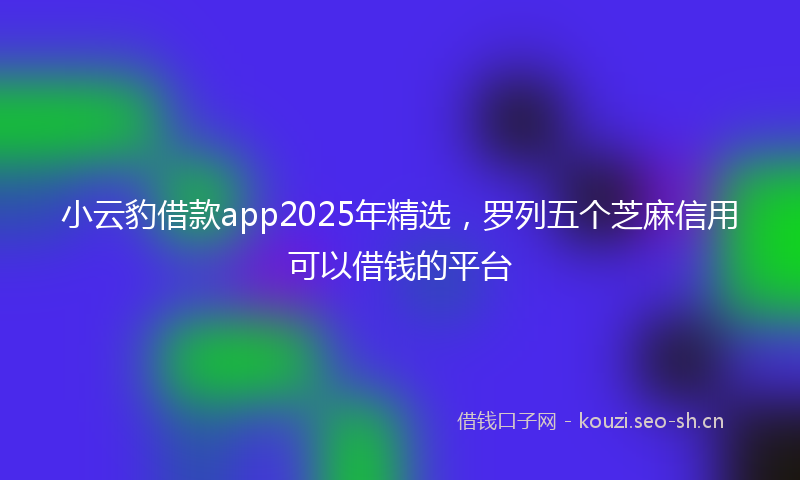 小云豹借款app2025年精选，罗列五个芝麻信用可以借钱的平台