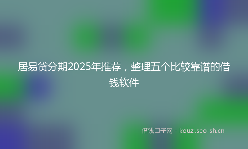 居易贷分期2025年推荐，整理五个比较靠谱的借钱软件