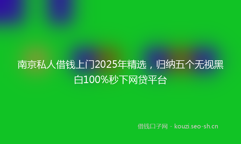 南京私人借钱上门2025年精选，归纳五个无视黑白100%秒下网贷平台