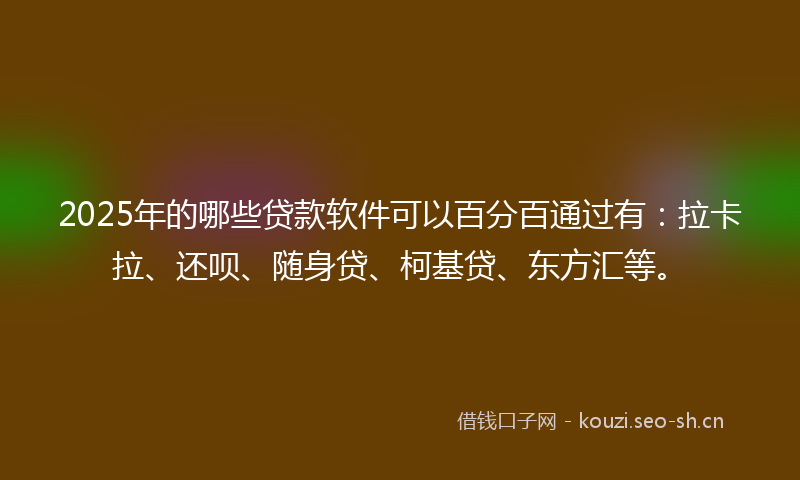 2025年的哪些贷款软件可以百分百通过有：拉卡拉、还呗、随身贷、柯基贷、东方汇等。