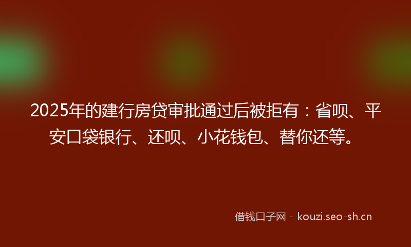 2025年的建行房贷审批通过后被拒有：省呗、平安口袋银行、还呗、小花钱包、替你还等。